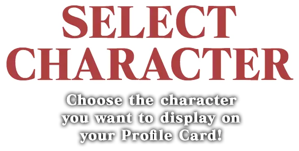 SELECT CHARACTER Choose the character you want to display on your Profile Card!